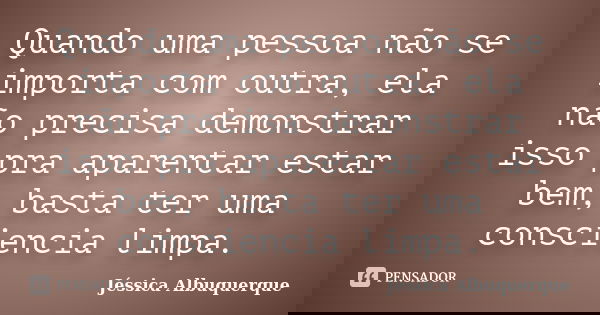 Quando uma pessoa não se importa com outra, ela não precisa demonstrar isso pra aparentar estar bem, basta ter uma consciencia limpa.... Frase de Jéssica Albuquerque..