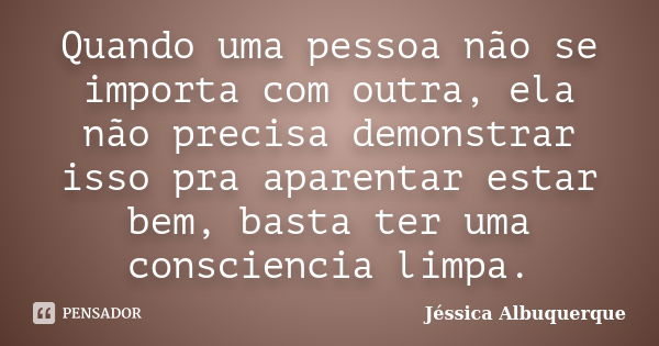 Quando uma pessoa não se importa com outra, ela não precisa demonstrar isso pra aparentar estar bem, basta ter uma consciencia limpa.... Frase de Jéssica Albuquerque..