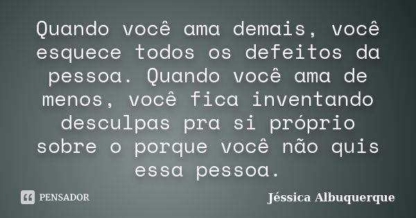 Quando você ama demais, você esquece todos os defeitos da pessoa. Quando você ama de menos, você fica inventando desculpas pra si próprio sobre o porque você nã... Frase de Jéssica Albuquerque..