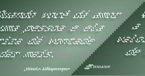 Quando você dá amor a uma pessoa e ela valoriza dá vontade de dar mais.... Frase de Jéssica Albuquerque..