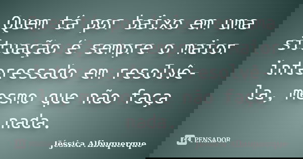 Quem tá por baixo em uma situação é sempre o maior interessado em resolvê-la, mesmo que não faça nada.... Frase de Jéssica Albuquerque..
