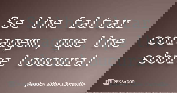 Se lhe faltar coragem, que lhe sobre loucura!... Frase de Jessica Aline Carvalho.