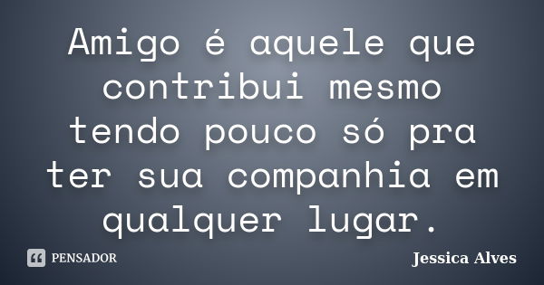 Amigo é aquele que contribui mesmo tendo pouco só pra ter sua companhia em qualquer lugar.... Frase de Jessica alves.