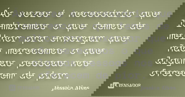 Ás vezes é necessário que lembremos o que temos de melhor pra enxergar que não merecemos o que algumas pessoas nos oferecem de pior.... Frase de Jéssica Alves.