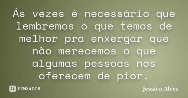 Ás vezes é necessário que lembremos o que temos de melhor pra enxergar que não merecemos o que algumas pessoas nos oferecem de pior.... Frase de Jéssica Alves.