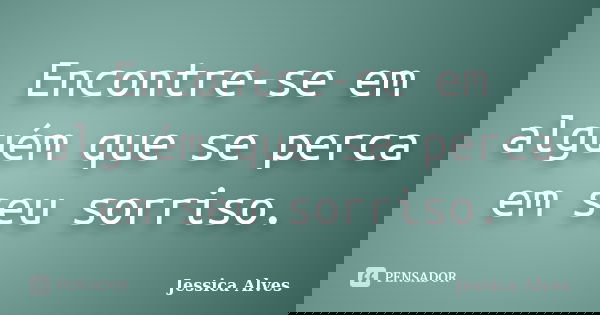 Encontre-se em alguém que se perca em seu sorriso.... Frase de Jéssica Alves.