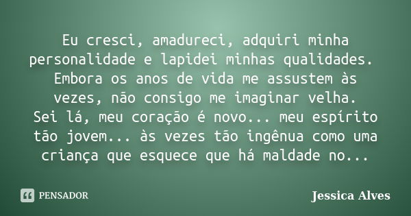 Eu cresci, amadureci, adquiri minha personalidade e lapidei minhas qualidades. Embora os anos de vida me assustem às vezes, não consigo me imaginar velha. Sei l... Frase de Jéssica Alves.