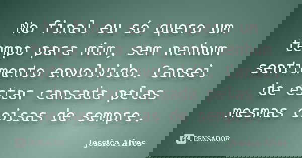 No final eu só quero um tempo para mim, sem nenhum sentimento envolvido. Cansei de estar cansada pelas mesmas coisas de sempre.... Frase de Jessica Alves.