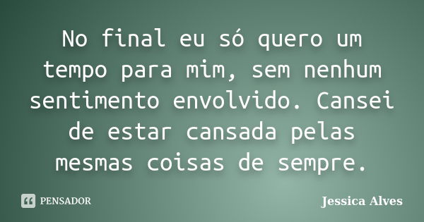 No final eu só quero um tempo para mim, sem nenhum sentimento envolvido. Cansei de estar cansada pelas mesmas coisas de sempre.... Frase de Jessica Alves.