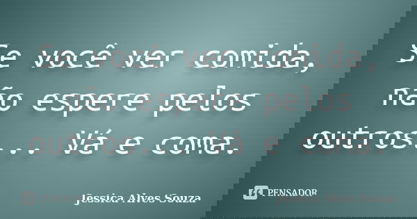 Se você ver comida, não espere pelos outros... Vá e coma.... Frase de Jessica Alves Souza.