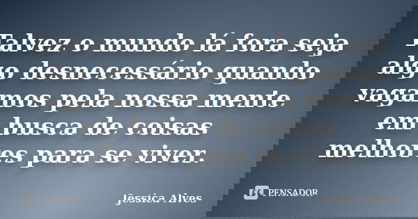 Talvez o mundo lá fora seja algo desnecessário quando vagamos pela nossa mente em busca de coisas melhores para se viver.... Frase de Jessica Alves.
