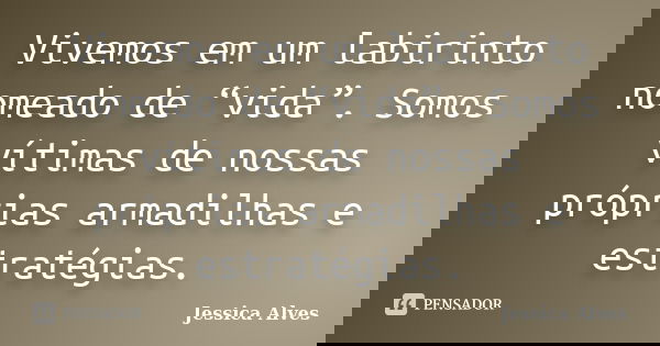 Vivemos em um labirinto nomeado de “vida”. Somos vítimas de nossas próprias armadilhas e estratégias.... Frase de Jéssica Alves.