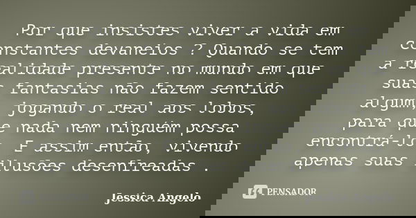 Por que insistes viver a vida em constantes devaneios ? Quando se tem a realidade presente no mundo em que suas fantasias não fazem sentido algum, jogando o rea... Frase de Jessica Angelo.