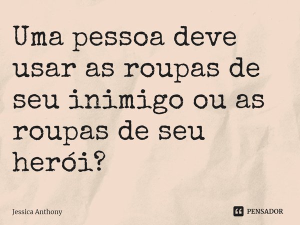 ⁠Uma pessoa deve usar as roupas de seu inimigo ou as roupas de seu herói?... Frase de Jessica Anthony.