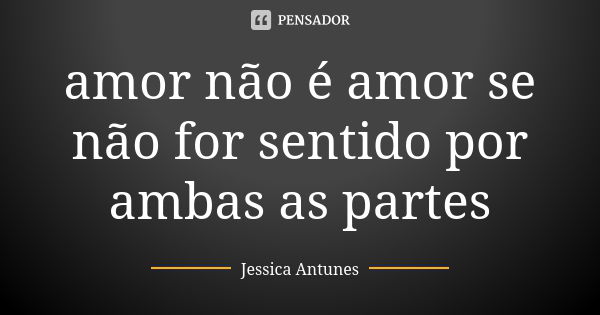 amor não é amor se não for sentido por ambas as partes... Frase de jessica antunes.