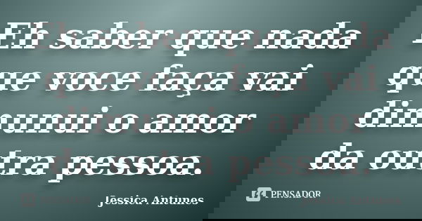 Eh saber que nada que voce faça vai dimunui o amor da outra pessoa.... Frase de Jessica Antunes.