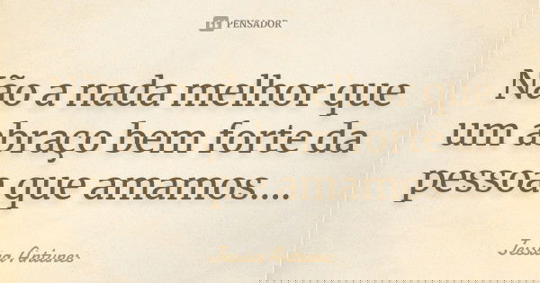 Não a nada melhor que um abraço bem forte da pessoa que amamos....... Frase de jessica antunes.