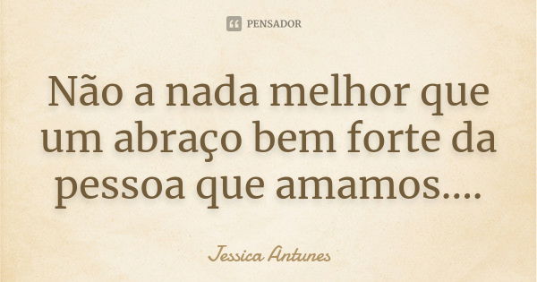 Não a nada melhor que um abraço bem forte da pessoa que amamos....... Frase de jessica antunes.