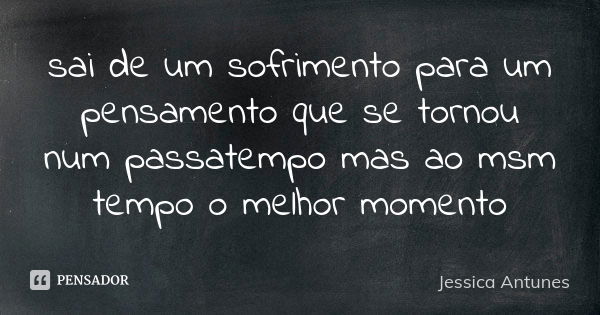 sai de um sofrimento para um pensamento que se tornou num passatempo mas ao msm tempo o melhor momento... Frase de jessica antunes.