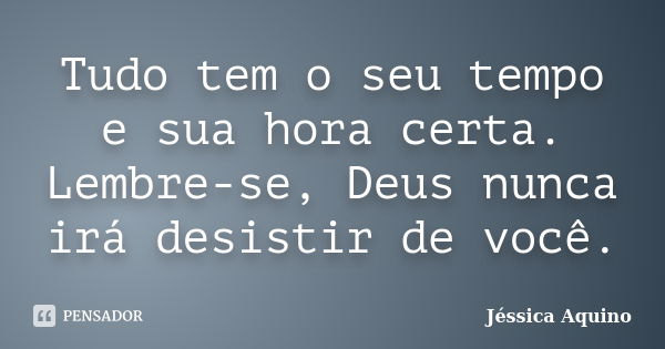 Tudo tem o seu tempo e sua hora certa. Lembre-se, Deus nunca irá desistir de você.... Frase de Jéssica Aquino.