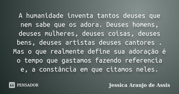 A humanidade inventa tantos deuses que nem sabe que os adora. Deuses homens, deuses mulheres, deuses coisas, deuses bens, deuses artistas deuses cantores . Mas ... Frase de Jessica Araujo de assis.