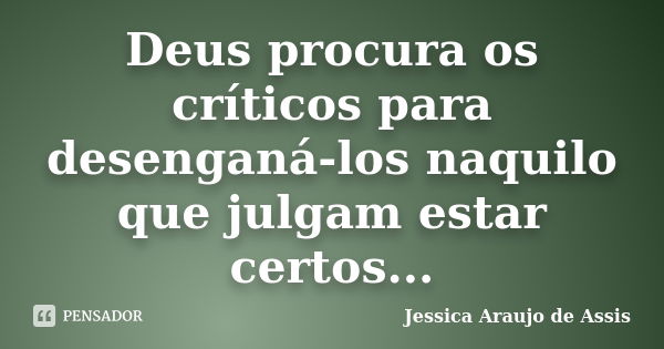 Deus procura os críticos para desenganá-los naquilo que julgam estar certos...... Frase de Jessica Araujo de Assis.