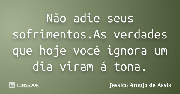 Não adie seus sofrimentos.As verdades que hoje você ignora um dia viram á tona.... Frase de Jessica Araujo de Assis.