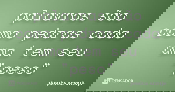 palavras são como pedras cada uma tem seu "peso"... Frase de jessica araujo.