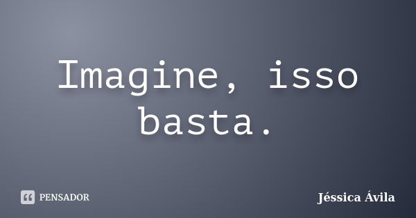 Imagine, isso basta.... Frase de Jéssica Ávila.