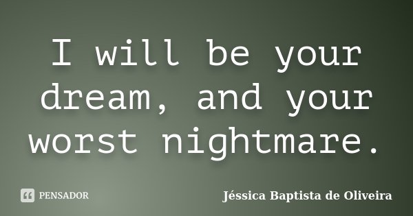 I will be your dream, and your worst nightmare.... Frase de Jéssica Baptista de Oliveira.