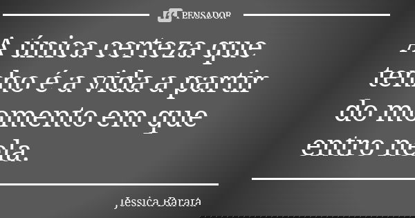 A única certeza que tenho é a vida a partir do momento em que entro nela.... Frase de Jessica Barata.