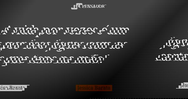 A vida por vezes é um jogo por isso jogas com as cartas que tens na mão!... Frase de Jessica Barata.