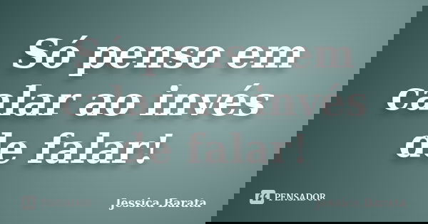Só penso em calar ao invés de falar!... Frase de Jessica Barata.