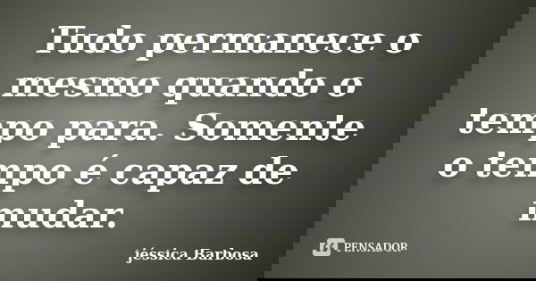 Tudo permanece o mesmo quando o tempo para. Somente o tempo é capaz de mudar.... Frase de jéssica Barbosa.