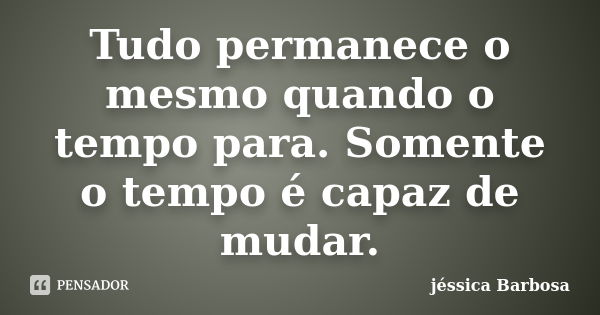 Tudo permanece o mesmo quando o tempo para. Somente o tempo é capaz de mudar.... Frase de jéssica Barbosa.