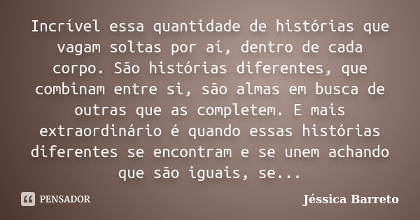 Incrível essa quantidade de histórias que vagam soltas por aí, dentro de cada corpo. São histórias diferentes, que combinam entre si, são almas em busca de outr... Frase de Jéssica Barreto.