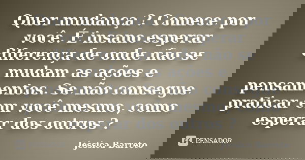 Quer mudança ? Comece por você. É insano esperar diferença de onde não se mudam as ações e pensamentos. Se não consegue praticar em você mesmo, como esperar dos... Frase de Jessica barreto.