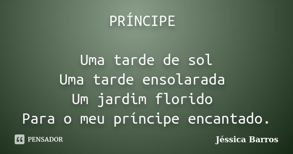 PRÍNCIPE Uma tarde de sol Uma tarde ensolarada Um jardim florido Para o meu príncipe encantado.... Frase de Jessica Barros.