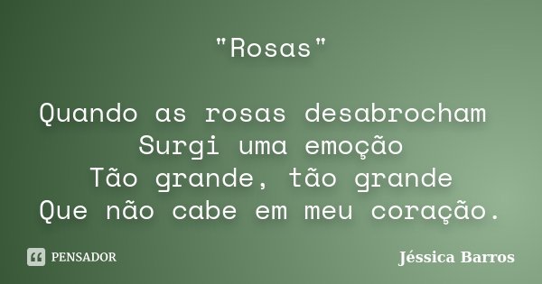 "Rosas" Quando as rosas desabrocham Surgi uma emoção Tão grande, tão grande Que não cabe em meu coração.... Frase de Jessica Barros.