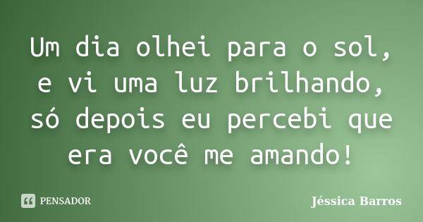 Um dia olhei para o sol, e vi uma luz brilhando, só depois eu percebi que era você me amando!... Frase de Jessica Barros.