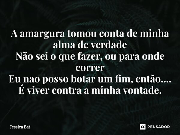 ⁠A amargura tomou conta de minha alma de verdade Não sei o que fazer, ou para onde correr Eu nao posso botar um fim, então.... É viver contra a minha vontade.... Frase de Jessica Bat.