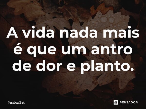 ⁠A vida nada mais é que um antro de dor e planto.... Frase de Jessica Bat.