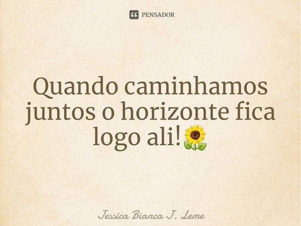 ⁠Quando caminhamos juntos o horizonte fica logo ali!🌻... Frase de Jessica Bianca J. Leme.