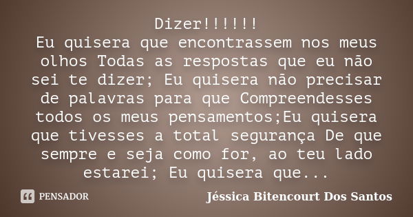 Dizer!!!!!! Eu quisera que encontrassem nos meus olhos Todas as respostas que eu não sei te dizer; Eu quisera não precisar de palavras para que Compreendesses t... Frase de Jéssica Bitencourt Dos Santos.