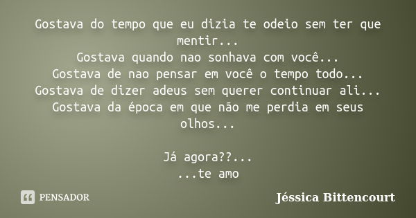 Gostava do tempo que eu dizia te odeio sem ter que mentir... Gostava quando nao sonhava com você... Gostava de nao pensar em você o tempo todo... Gostava de diz... Frase de Jéssica Bittencourt.