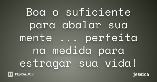 Boa o suficiente para abalar sua mente ... perfeita na medida para estragar sua vida!... Frase de Jéssica.