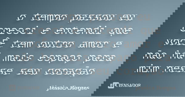 o tempo passou eu cresci e entendi que vocÊ tem outro amor e não há mais espaço para mim nesse seu coração... Frase de Jéssica Borges.