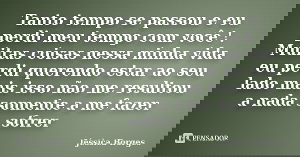 Tanto tempo se passou e eu perdi meu tempo com você ! Muitas coisas nessa minha vida eu perdi querendo estar ao seu lado mais isso não me resultou a nada soment... Frase de Jéssica Borges.