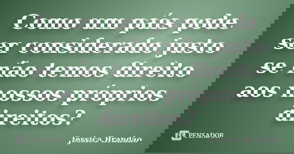 Como um país pode ser considerado justo se não temos direito aos nossos próprios direitos?... Frase de Jessica Brandão.