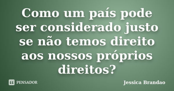 Como um país pode ser considerado justo se não temos direito aos nossos próprios direitos?... Frase de Jessica Brandão.